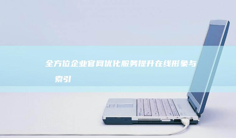 全方位企业官网优化服务：提升在线形象与搜索引擎排名