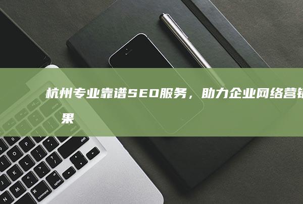 杭州专业靠谱SEO服务，助力企业网络营销效果倍增