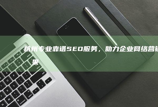 杭州专业靠谱SEO服务，助力企业网络营销效果倍增